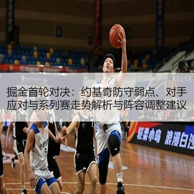 掘金首轮对决:约基奇防守弱点、对手应对与系列赛走势解析与阵容调整建议